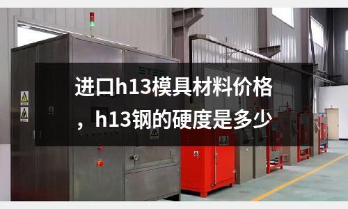 進口h13模具材料價格，h13鋼的硬度是多少