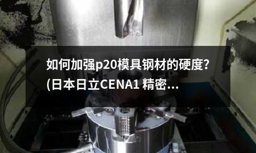 如何加強p20模具鋼材的硬度?(日本日立CENA1 精密塑膠模具鋼)