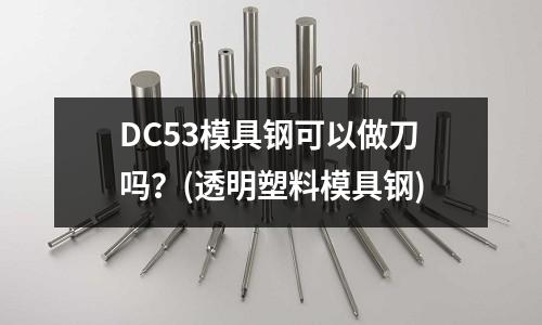 DC53模具鋼可以做刀嗎？(透明塑料模具鋼)