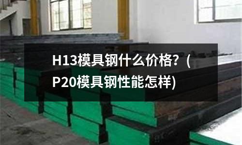 H13模具鋼什么價格?(P20模具鋼性能怎樣)