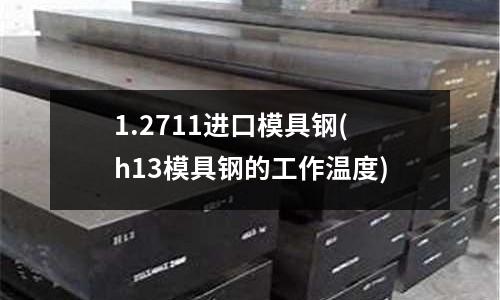 1.2711進(jìn)口模具鋼(h13模具鋼的工作溫度)