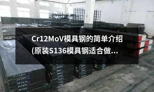 Cr12MoV模具鋼的簡單介紹(原裝S136模具鋼適合做什么)