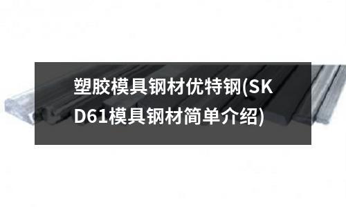 塑膠模具鋼材優特鋼(SKD61模具鋼材簡單介紹)