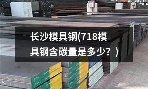 長沙模具鋼(718模具鋼含碳量是多少?)