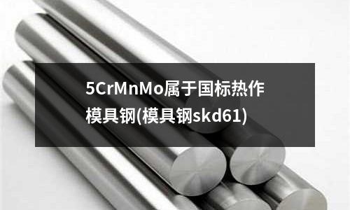 5CrMnMo屬于國標熱作模具鋼(模具鋼skd61)