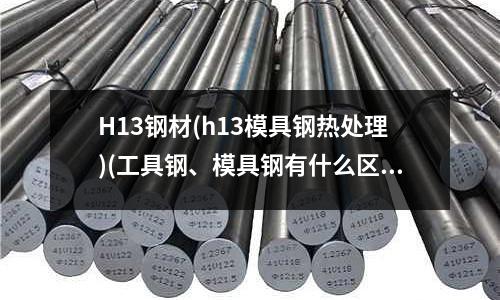 H13鋼材(h13模具鋼熱處理)(工具鋼、模具鋼有什么區別嗎？)