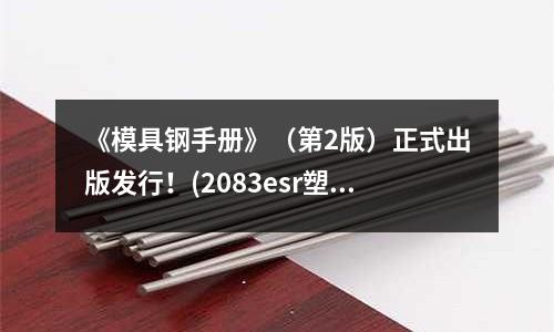 《模具鋼手冊》(第2版)正式出版發(fā)行!(2083esr塑料模具鋼)