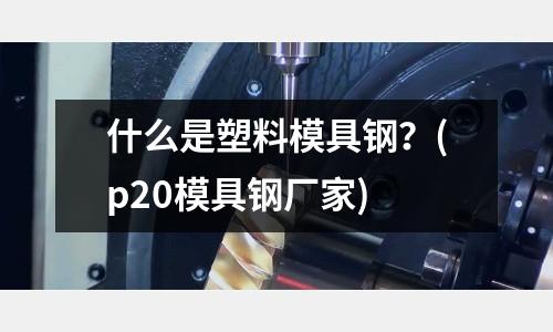 什么是塑料模具鋼?(p20模具鋼廠家)
