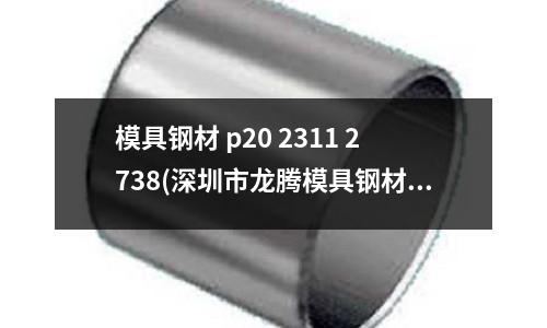 模具鋼材 p20 2311 2738(深圳市龍騰模具鋼材有限公司)
