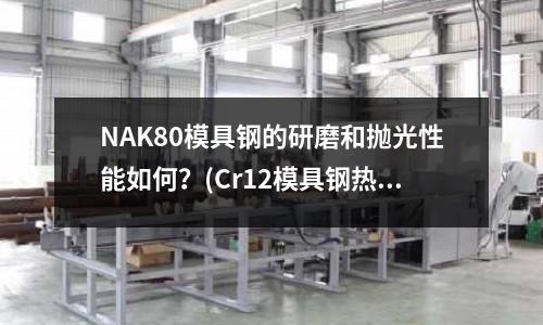 NAK80模具鋼的研磨和拋光性能如何?(Cr12模具鋼熱處理后會失去磁性嗎?)
