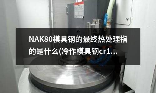 NAK80模具鋼的最終熱處理指的是什么(冷作模具鋼cr12)
