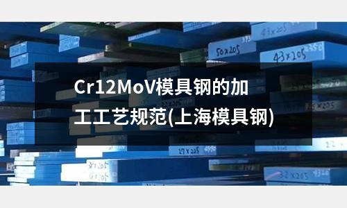 Cr12MoV模具鋼的加工工藝規(guī)范(上海模具鋼)