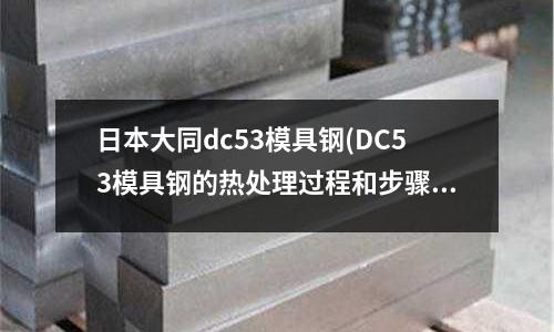 日本大同dc53模具鋼(DC53模具鋼的熱處理過程和步驟介紹)