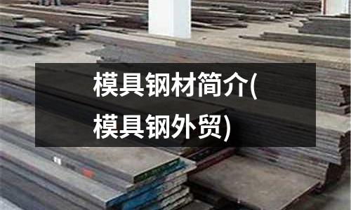 模具鋼材簡(jiǎn)介(模具鋼外貿(mào))