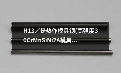 H13／是熱作模具鋼(高強度30CrMnSiNi2A模具鋼)