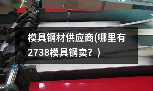模具鋼材供應(yīng)商(哪里有2738模具鋼賣？)