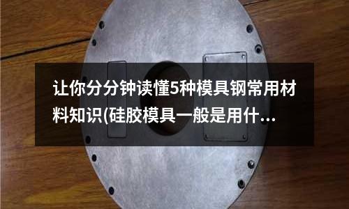 讓你分分鐘讀懂5種模具鋼常用材料知識(硅膠模具一般是用什么模具鋼)