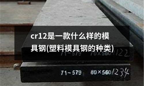 cr12是一款什么樣的模具鋼(塑料模具鋼的種類)