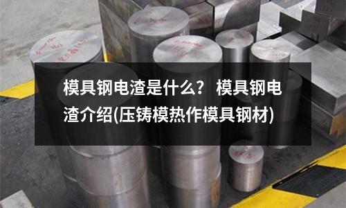 模具鋼電渣是什么？ 模具鋼電渣介紹(壓鑄模熱作模具鋼材)