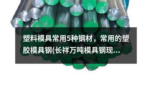 塑料模具常用5種鋼材,常用的塑膠模具鋼(長祥萬噸模具鋼現貨商城)