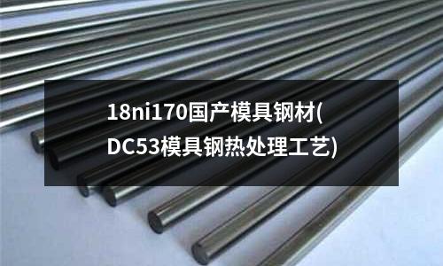 18ni170國產模具鋼材(DC53模具鋼熱處理工藝)