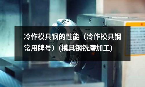冷作模具鋼的性能（冷作模具鋼常用牌號(hào)）(模具鋼銑磨加工)