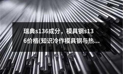 瑞典s136成分，模具鋼s136價格(知識冷作模具鋼與熱作模具鋼的區(qū)別)