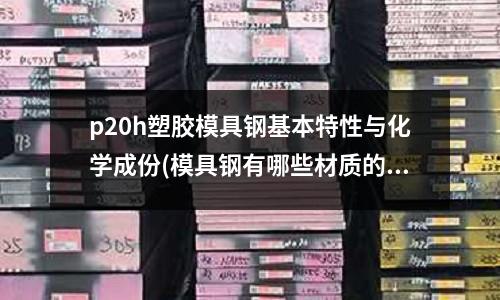 p20h塑膠模具鋼基本特性與化學(xué)成份(模具鋼有哪些材質(zhì)的類型和用途)
