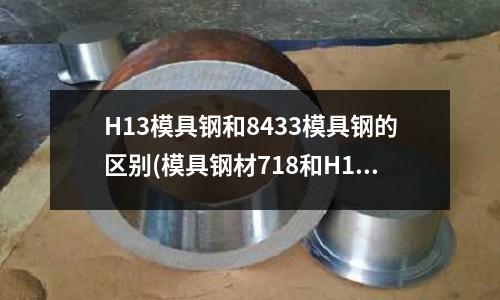H13模具鋼和8433模具鋼的區別(模具鋼材718和H13有何不同？)