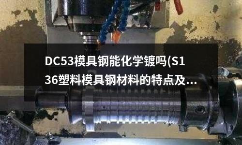 DC53模具鋼能化學鍍嗎(S136塑料模具鋼材料的特點及使用范圍)