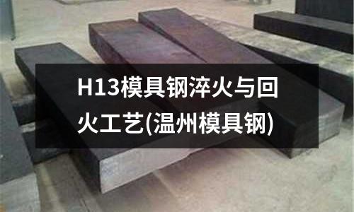 H13模具鋼淬火與回火工藝(溫州模具鋼)