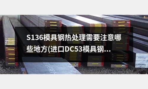 S136模具鋼熱處理需要注意哪些地方(進口DC53模具鋼材有哪些示例用途?)