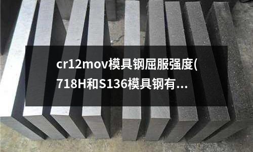 cr12mov模具鋼屈服強(qiáng)度(718H和S136模具鋼有什么區(qū)別？)