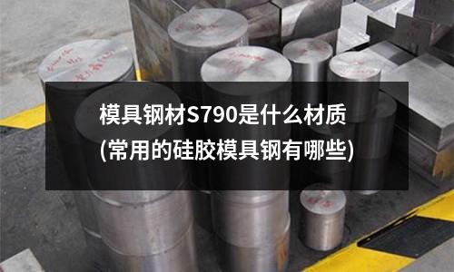 模具鋼材S790是什么材質(常用的硅膠模具鋼有哪些)