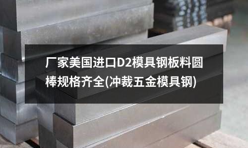 廠家美國進口D2模具鋼板料圓棒規格齊全(沖裁五金模具鋼)