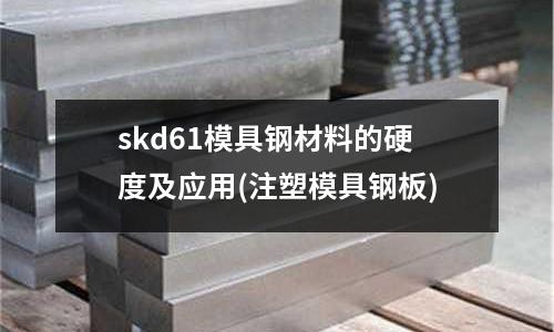skd61模具鋼材料的硬度及應用(注塑模具鋼板)