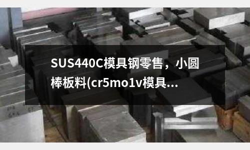 SUS440C模具鋼零售，小圓棒板料(cr5mo1v模具鋼材)