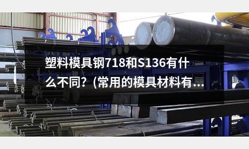 塑料模具鋼718和S136有什么不同?(常用的模具材料有哪些?(常用模具鋼材))