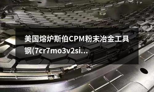 美國熔爐斯伯CPM粉末冶金工具鋼(7cr7mo3v2si工具鋼)