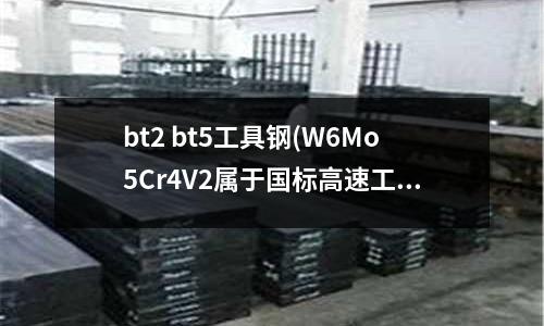 bt2 bt5工具鋼(W6Mo5Cr4V2屬于國(guó)標(biāo)高速工具鋼)