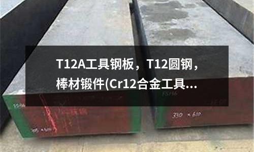 T12A工具鋼板，T12圓鋼，棒材鍛件(Cr12合金工具鋼)