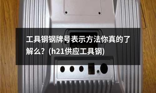 工具鋼鋼牌號表示方法你真的了解么?(h21供應工具鋼)