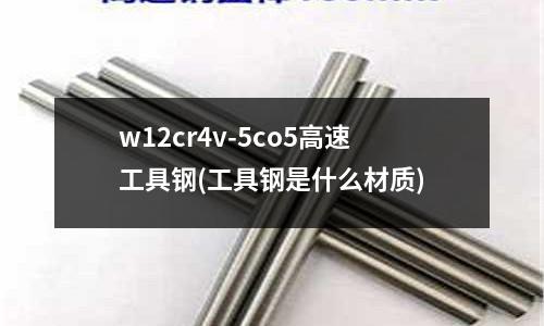 w12cr4v-5co5高速工具鋼(工具鋼是什么材質)