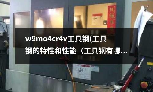 w9mo4cr4v工具鋼(工具鋼的特性和性能(工具鋼有哪些牌號))