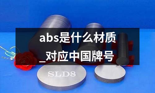 abs是什么材質_對應中國牌號