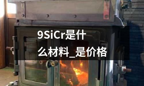 9SiCr是什么材料_是價格