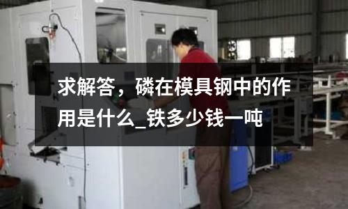 求解答，磷在模具鋼中的作用是什么_鐵多少錢一噸