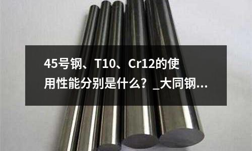 45號鋼、T10、Cr12的使用性能分別是什么?_大同鋼材價格