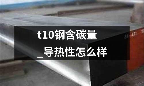t10鋼含碳量_導(dǎo)熱性怎么樣