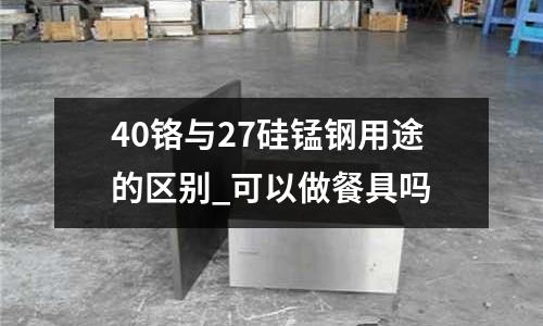40鉻與27硅錳鋼用途的區(qū)別_可以做餐具嗎